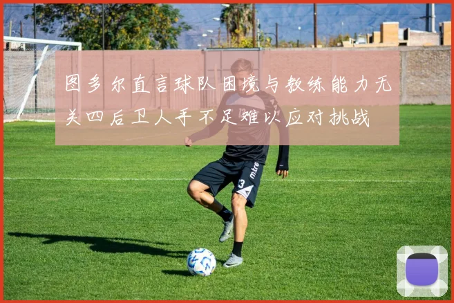 图多尔直言球队困境与教练能力无关四后卫人手不足难以应对挑战
