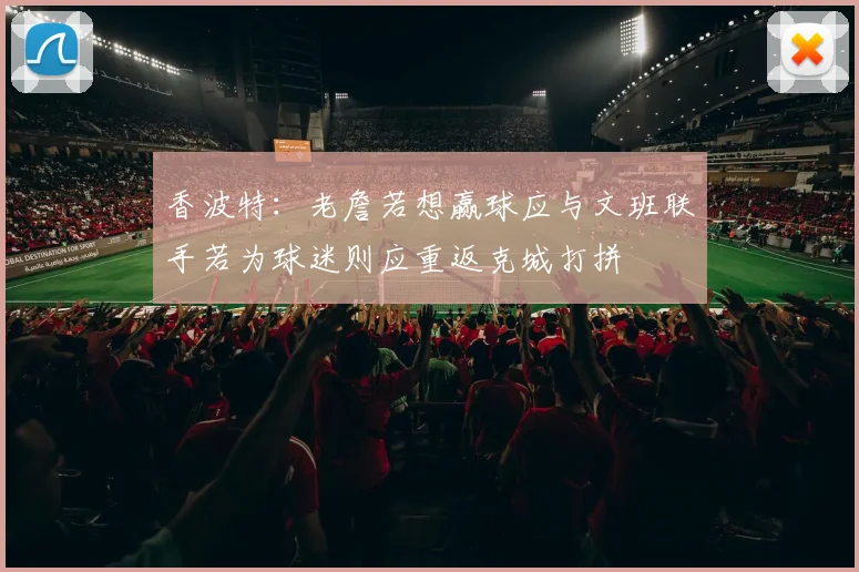 香波特：老詹若想赢球应与文班联手若为球迷则应重返克城打拼