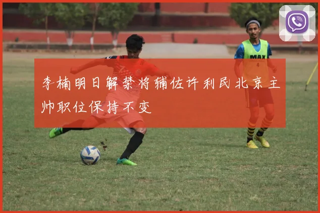李楠明日解禁将辅佐许利民北京主帅职位保持不变
