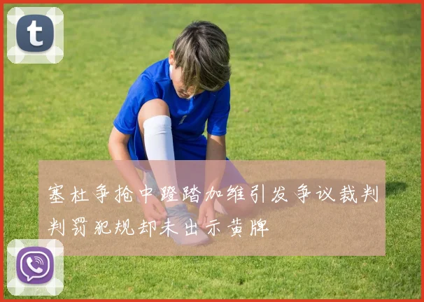 塞杜争抢中蹬踏加维引发争议裁判判罚犯规却未出示黄牌