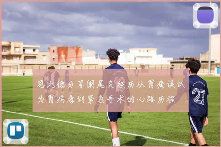 恩比德分享阑尾炎经历从胃痛误认为胃病毒到紧急手术的心路历程