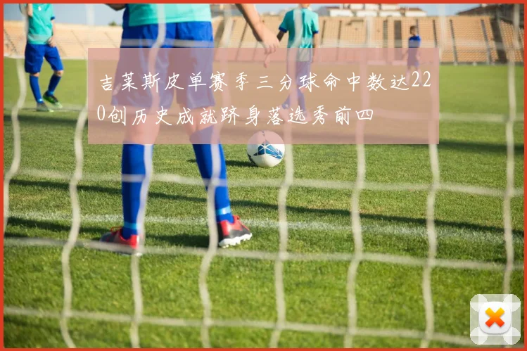 吉莱斯皮单赛季三分球命中数达220创历史成就跻身落选秀前四