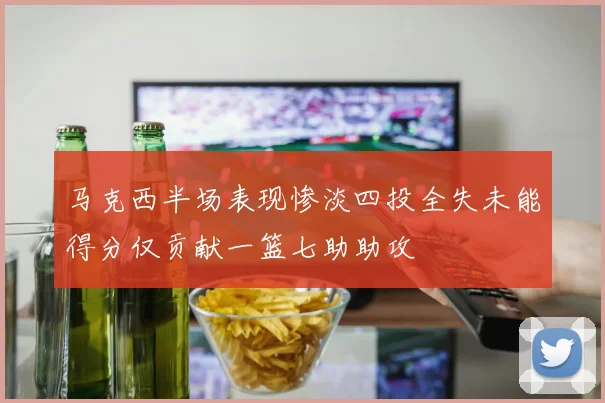 马克西半场表现惨淡四投全失未能得分仅贡献一篮七助助攻