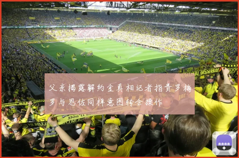 父亲揭露解约金真相记者指责罗梅罗与恩佐同样意图转会操作