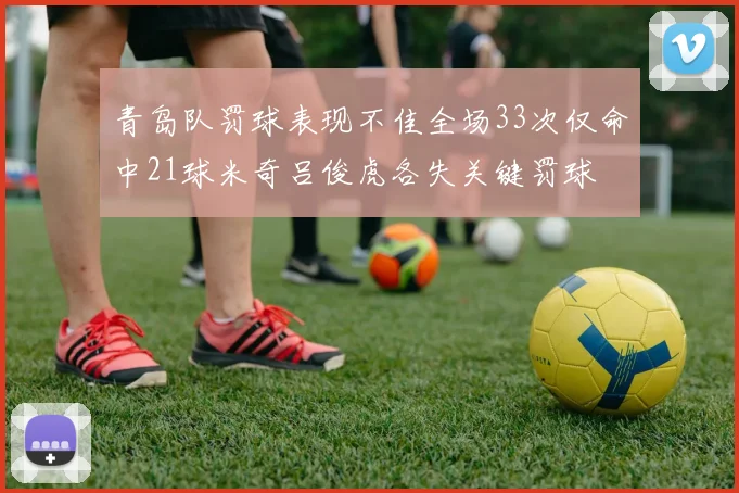 青岛队罚球表现不佳全场33次仅命中21球米奇吕俊虎各失关键罚球