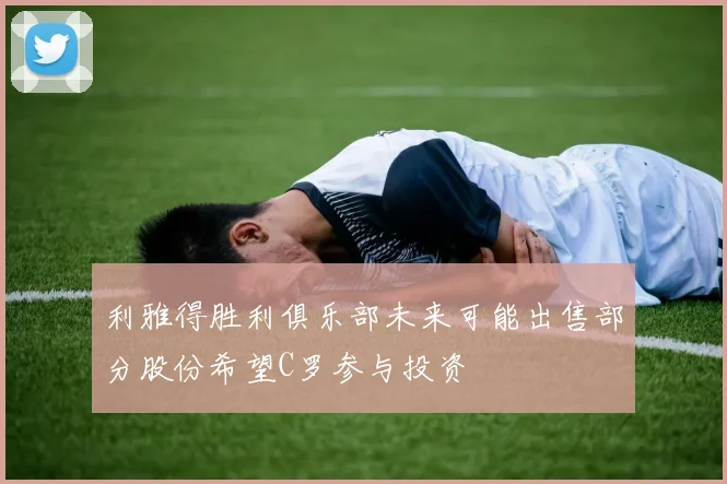 利雅得胜利俱乐部未来可能出售部分股份希望C罗参与投资