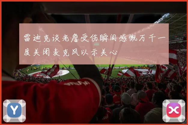 雷迪克谈老詹受伤瞬间感慨万千一度关闭麦克风以示关心