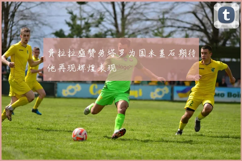 费拉拉盛赞劳塔罗为国米基石期待他再现辉煌表现
